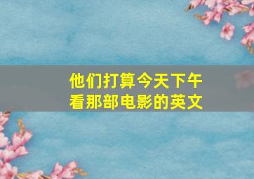 他们打算今天下午看那部电影的英文