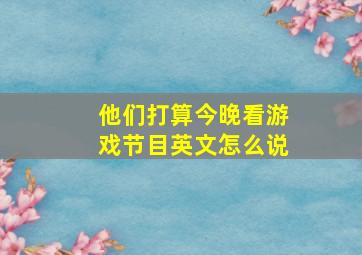 他们打算今晚看游戏节目英文怎么说