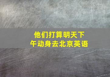 他们打算明天下午动身去北京英语