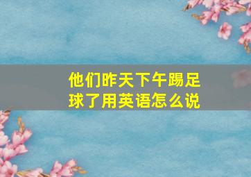 他们昨天下午踢足球了用英语怎么说