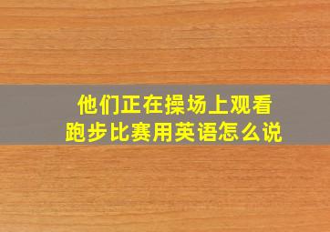 他们正在操场上观看跑步比赛用英语怎么说