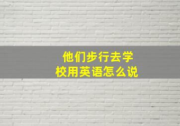 他们步行去学校用英语怎么说