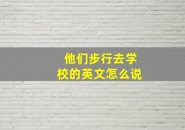 他们步行去学校的英文怎么说