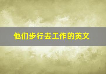 他们步行去工作的英文