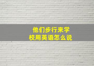 他们步行来学校用英语怎么说