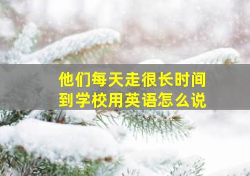 他们每天走很长时间到学校用英语怎么说