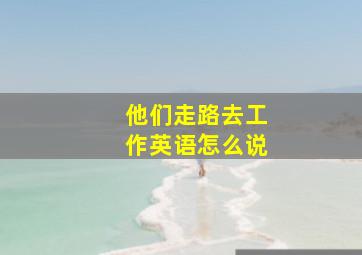 他们走路去工作英语怎么说