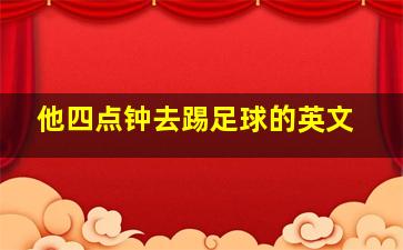 他四点钟去踢足球的英文