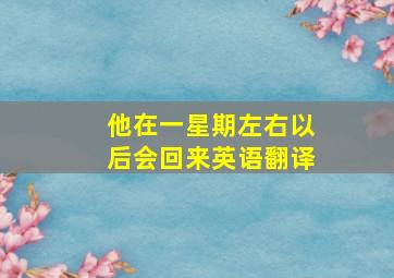 他在一星期左右以后会回来英语翻译