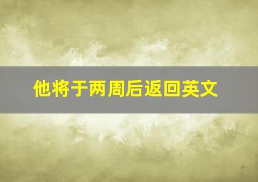 他将于两周后返回英文