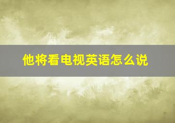 他将看电视英语怎么说