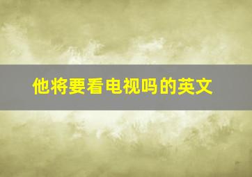 他将要看电视吗的英文