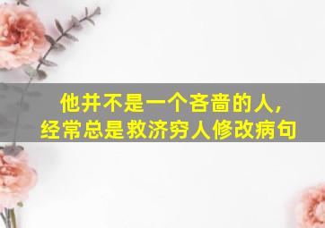 他并不是一个吝啬的人,经常总是救济穷人修改病句