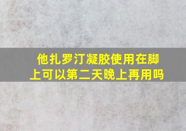 他扎罗汀凝胶使用在脚上可以第二天晚上再用吗