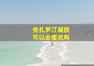 他扎罗汀凝胶可以去痘坑吗