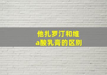 他扎罗汀和维a酸乳膏的区别