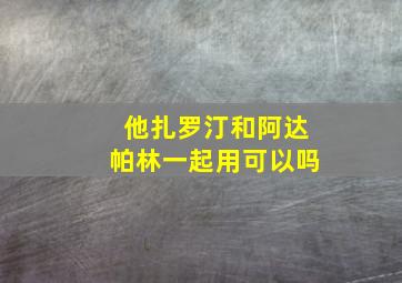 他扎罗汀和阿达帕林一起用可以吗