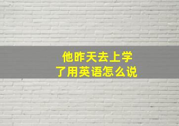 他昨天去上学了用英语怎么说