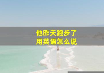 他昨天跑步了用英语怎么说