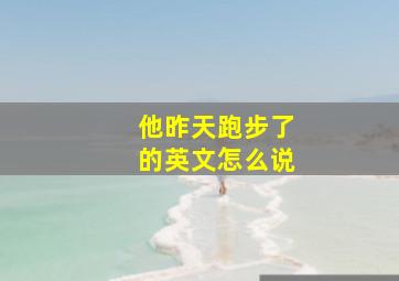 他昨天跑步了的英文怎么说