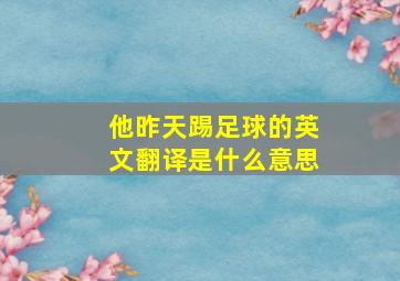 他昨天踢足球的英文翻译是什么意思