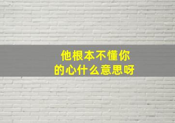 他根本不懂你的心什么意思呀