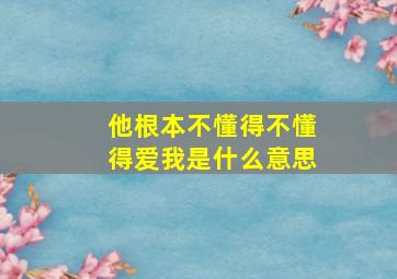 他根本不懂得不懂得爱我是什么意思