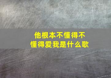 他根本不懂得不懂得爱我是什么歌