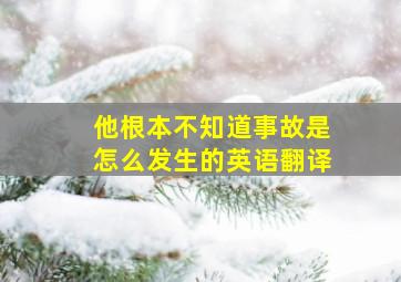 他根本不知道事故是怎么发生的英语翻译