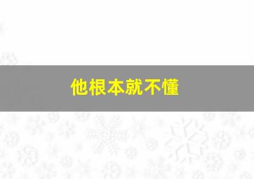 他根本就不懂