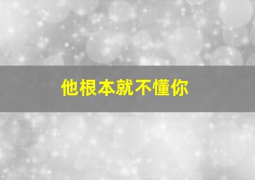 他根本就不懂你