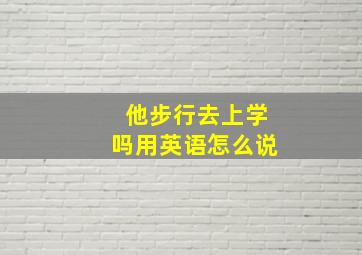 他步行去上学吗用英语怎么说