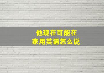 他现在可能在家用英语怎么说