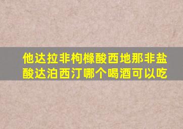 他达拉非枸橼酸西地那非盐酸达泊西汀哪个喝酒可以吃