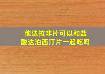 他达拉非片可以和盐酸达泊西汀片一起吃吗