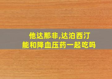 他达那非,达泊西汀能和降血压药一起吃吗