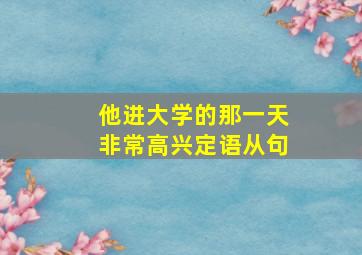 他进大学的那一天非常高兴定语从句