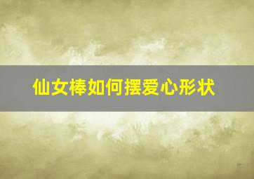 仙女棒如何摆爱心形状