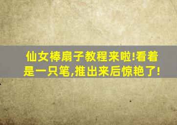 仙女棒扇子教程来啦!看着是一只笔,推出来后惊艳了!