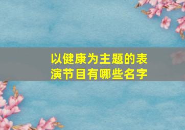 以健康为主题的表演节目有哪些名字