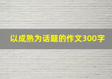 以成熟为话题的作文300字