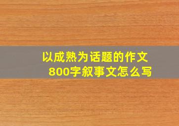 以成熟为话题的作文800字叙事文怎么写