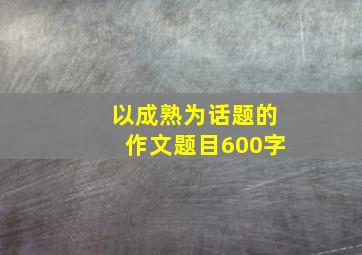 以成熟为话题的作文题目600字