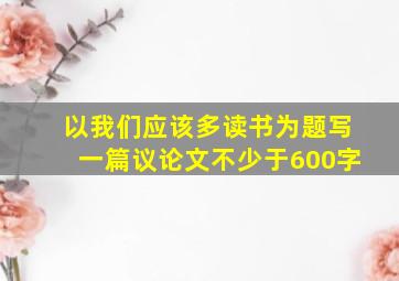 以我们应该多读书为题写一篇议论文不少于600字