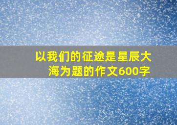 以我们的征途是星辰大海为题的作文600字