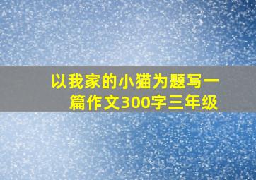 以我家的小猫为题写一篇作文300字三年级