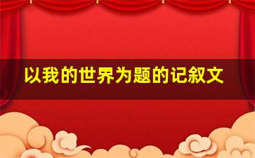 以我的世界为题的记叙文