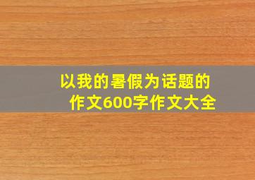 以我的暑假为话题的作文600字作文大全