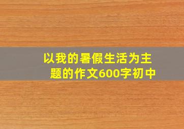 以我的暑假生活为主题的作文600字初中