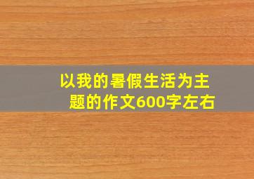 以我的暑假生活为主题的作文600字左右